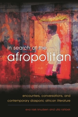 In Search of the Afropolitan: Encounters, Conversations and Contemporary Diasporic African Literature by Knudsen, Eva Rask