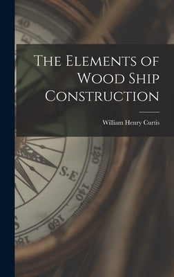 The Elements of Wood Ship Construction by Curtis, William Henry
