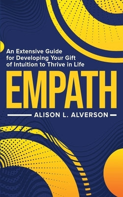 Empath: An Extensive Guide For Developing Your Gift Of Intuition To Thrive In Life by Alverson, Alison L.