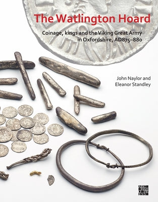 The Watlington Hoard: Coinage, Kings and the Viking Great Army in Oxfordshire, Ad875-880 by Naylor, John
