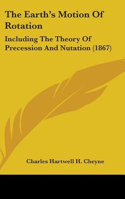 The Earth's Motion Of Rotation: Including The Theory Of Precession And Nutation (1867) by Cheyne, Charles Hartwell H.