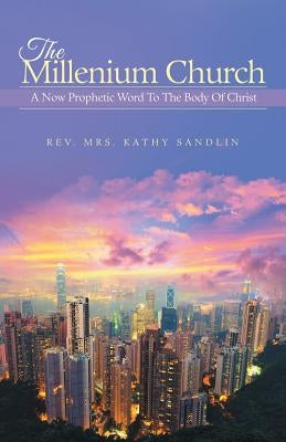 The Millenium Church: A Now Prophetic Word to the Body of Christ by Sandlin, Mrs Kathy