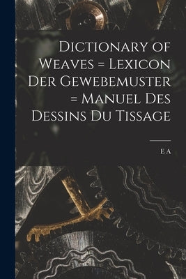 Dictionary of Weaves = Lexicon der Gewebemuster = Manuel des Dessins du Tissage by Posselt, E. A. 1858-1921