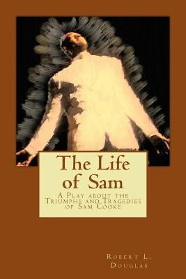 The Life of Sam: A Play about the Triumphs and Tragedies of Sam Cooke by Douglas, Robert L.