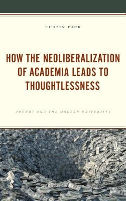 How the Neoliberalization of Academia Leads to Thoughtlessness: Arendt and the Modern University by Pack, Justin