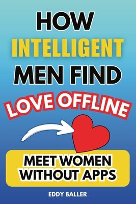 How Intelligent Men Find Love Offline: Meet Women Without Apps by Baller, Eddy