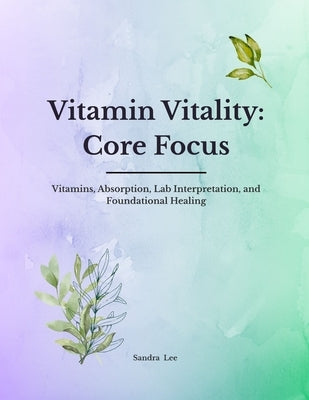 Vitamin Vitality: Core Focus: Vitamins, Absorption, Lab Interpretation, and Foundational Healing by Lee, Sandra