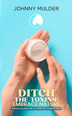 Ditch The Toxins: Embrace Nature: Bison Tallow For A Flawless Complexion by Mulder, Johnny