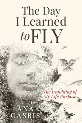 The Day I Learned to Fly: The Unfolding of My Life Purpose by Casbis, Ana