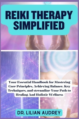 Reiki Therapy Simplified: Your Essential Handbook for Mastering Core Principles, Achieving Balance, Key Techniques, and streamline Your Path to by Audrey, Lilian