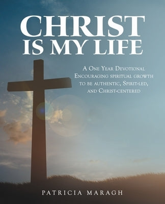 Christ Is My Life: A One Year Devotional Encouraging Spiritual Growth to Be Authentic, Spirit-Led, and Christ-Centered by Maragh, Patricia