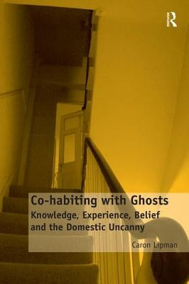 Co-habiting with Ghosts: Knowledge, Experience, Belief and the Domestic Uncanny by Lipman, Caron