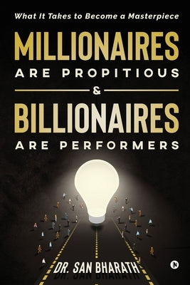 Millionaires Are Propitious & Billionaires Are Performers: What It Takes to Become a Masterpiece by Dr San Bharath