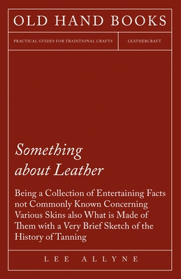 Something about Leather - Being a Collection of Entertaining Facts not Commonly Known Concerning Various Skins also what is made of them with a very b by Allyne, Lee