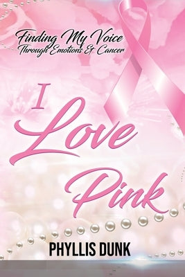 I Love Pink: Finding My Voice Through Emotions and Cancer by Dunk, Phyllis C.