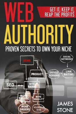 Web Authority, Get it, Keep It, Reap the Profits: Proven Secrets to Own Your Niche by Stone, James