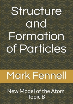 Structure and Formation of Particles: New Model of the Atom, Topic B by Fennell, Mark