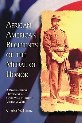 African American Recipients of the Medal of Honor: A Biographical Dictionary, Civil War through Vietnam War by Hanna, Charles W.