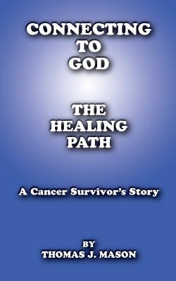 Connecting to God: The Healing Path A Cancer Survivor's Story by Mason, Thomas J.