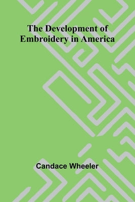 The Development Of Embroidery In America by Wheeler, Candace