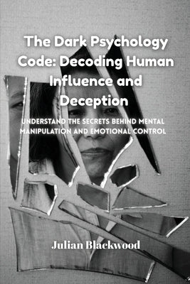 The Dark Psychology Code: Understand the Secrets Behind Mental Manipulation and Emotional Control by Blackwood, Julian
