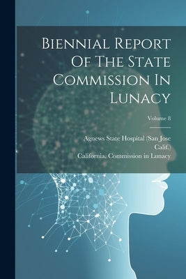 Biennial Report Of The State Commission In Lunacy; Volume 8 by California Commission in Lunacy
