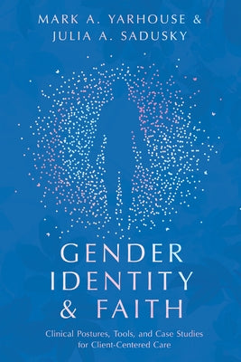 Gender Identity and Faith: Clinical Postures, Tools, and Case Studies for Client-Centered Care by Yarhouse, Mark A.