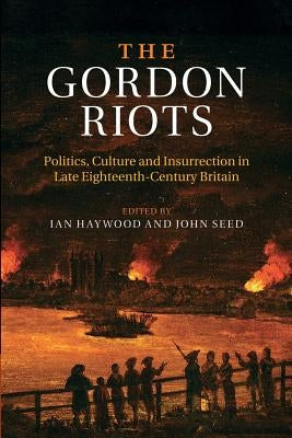 The Gordon Riots: Politics, Culture and Insurrection in Late Eighteenth-Century Britain by Haywood, Ian