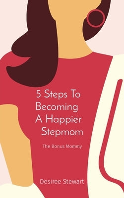 5 Steps To Becoming A Happier Stepmom: The Bonus Mommy by Stewart, Desiree