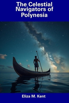 The Celestial Navigators of Polynesia by Kent, Eliza M.