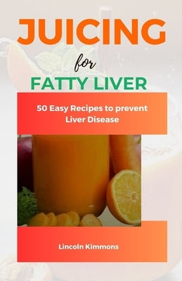 Juicing for Fatty Liver: 50 Easy Recipes to Prevent Liver Disease by Kimmons, Lincoln