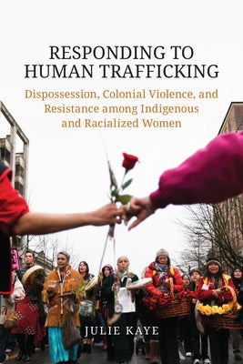 Responding to Human Trafficking: Dispossession, Colonial Violence, and Resistance Among Indigenous and Racialized Women by Kaye, Julie