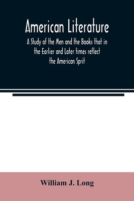 American literature; A Study of the Men and the Books that in the Earlier and Later times reflect the American Sprit by J. Long, William