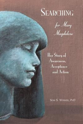 Searching for Mary Magdalene: Her Story of Awareness, Acceptance and Action by Werner Ph. D., Soni S.