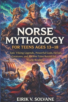 Norse Mythology for Teens Ages 13-18: Epic Viking Legends, Powerful Gods, Heroes, Creatures, and Ancient Tales Retold for Young Readers. by Solvane, Eirik V.