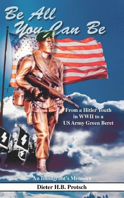 Be All You Can Be: From a Hitler Youth in WWII to a US Army Green Beret by Protsch, Dieter H. B.