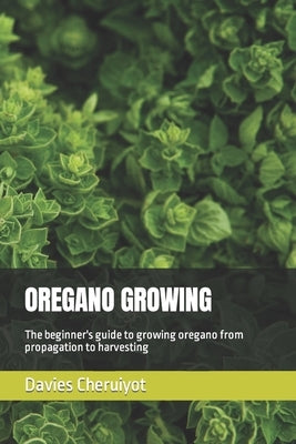 Oregano Growing: The beginner's guide to growing oregano from propagation to harvesting by Cheruiyot, Davies