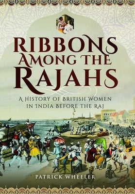 Ribbons Among the Rajahs: A History of British Women in India Before the Raj by Wheeler, Patrick