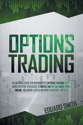 Options Trading: The Ultimate Guide for Beginners to Options Trading. All the Most Effective Strategies to Invest Money and Make Profit by Smith, Eduard