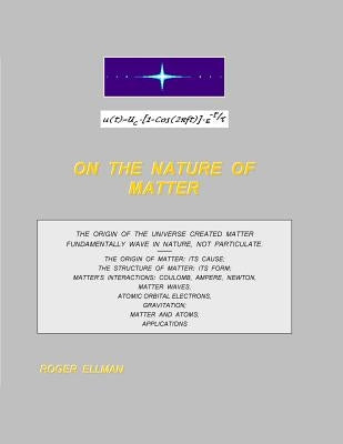 On The Nature of Matter: The origin of the Universe created matter fundamentally wave in nature, not particulate. Treated are: the origin of ma by Ellman, Roger