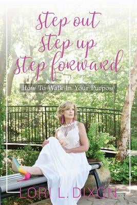 Step Out, Step Up, Step Forward: How To Walk In Your Purpose by Dixon, Lori L.