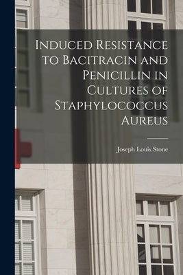 Induced Resistance to Bacitracin and Penicillin in Cultures of Staphylococcus Aureus by Stone, Joseph Louis 1918-