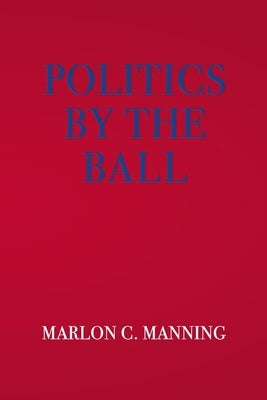 Politics by the Ball by Manning, Marlon C.