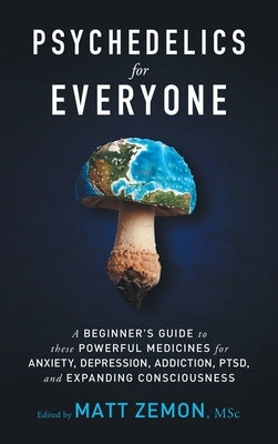 Psychedelics For Everyone: A Beginner's Guide to these Powerful Medicines for Anxiety, Depression, Addiction, PTSD, and Expanding Consciousness by Zemon, Matt