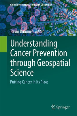 Understanding Cancer Prevention Through Geospatial Science: Putting Cancer in Its Place by Dummer, Trevor