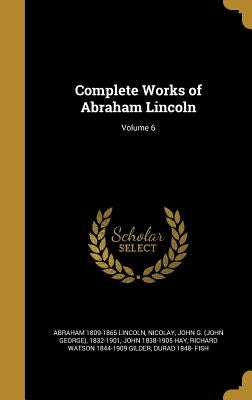 Complete Works of Abraham Lincoln; Volume 6 by Lincoln, Abraham 1809-1865