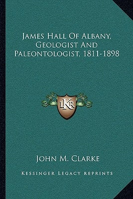 James Hall of Albany, Geologist and Paleontologist, 1811-1898 by Clarke, John M.
