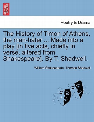 The History of Timon of Athens, the Man-Hater ... Made Into a Play [In Five Acts, Chiefly in Verse, Altered from Shakespeare]. by T. Shadwell. by Shakespeare, William