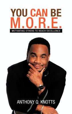 You Can Be M.O.R.E.: Motivating Others to Reach Excellence by Knotts, Anthony Q.