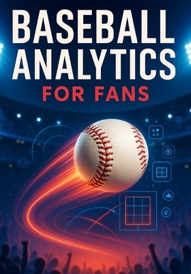 Baseball Analytics for Fans: A Clear Breakdown of Player Value, Pitching Evaluation, Defensive Impact, and Winning Insights by Tanya, Curtis